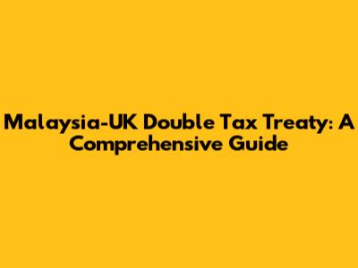 Malaysia-UK Double Tax Treaty: A Comprehensive Guide