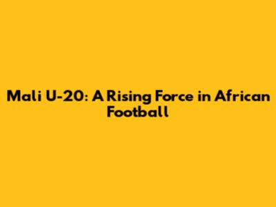 Mali U-20: A Rising Force in African Football
