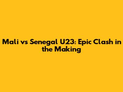 Mali vs Senegal U23: Epic Clash in the Making