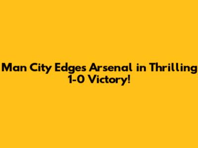 Man City Edges Arsenal in Thrilling 1-0 Victory!