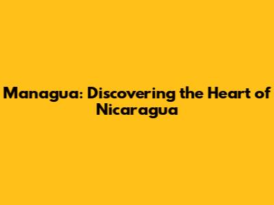 Managua: Discovering the Heart of Nicaragua