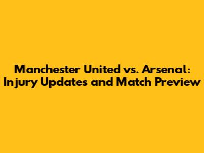 Manchester United vs. Arsenal: Injury Updates and Match Preview