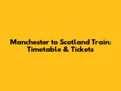 Manchester to Scotland Train: Timetable & Tickets