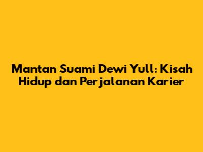 Mantan Suami Dewi Yull: Kisah Hidup dan Perjalanan Karier