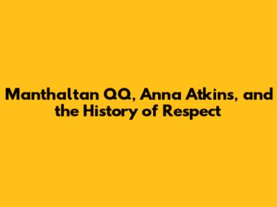 Manthaltan QQ, Anna Atkins, and the History of Respect