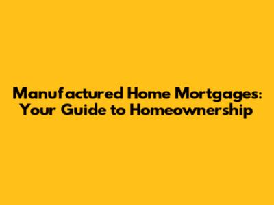 Manufactured Home Mortgages: Your Guide to Homeownership
