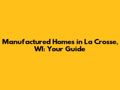 Manufactured Homes in La Crosse, WI: Your Guide