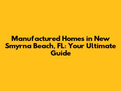 Manufactured Homes in New Smyrna Beach, FL: Your Ultimate Guide