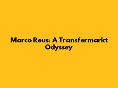 Marco Reus: A Transfermarkt Odyssey