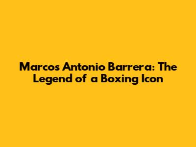 Marcos Antonio Barrera: The Legend of a Boxing Icon