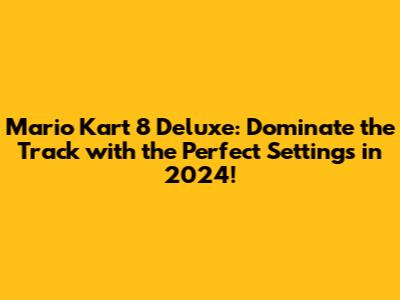 Mario Kart 8 Deluxe: Dominate the Track with the Perfect Settings in 2024!