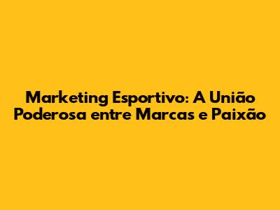 Marketing Esportivo: A União Poderosa entre Marcas e Paixão