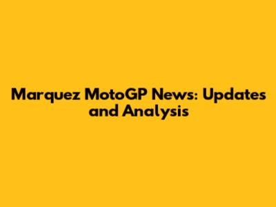 Marquez MotoGP News: Updates and Analysis