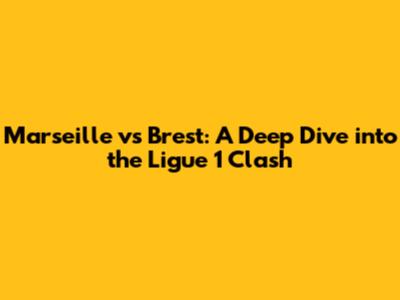 Marseille vs Brest: A Deep Dive into the Ligue 1 Clash
