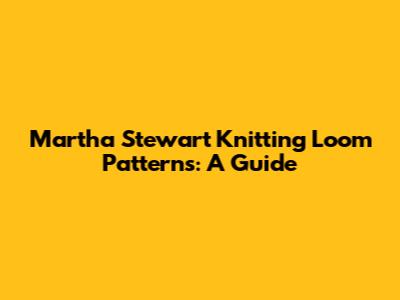 Martha Stewart Knitting Loom Patterns: A Guide