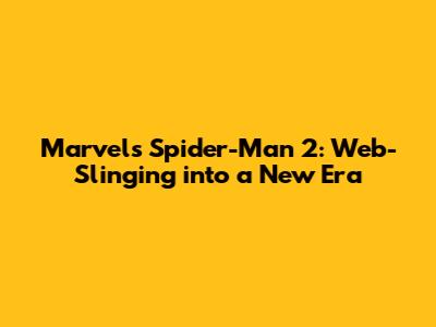 Marvel's Spider-Man 2: Web-Slinging into a New Era