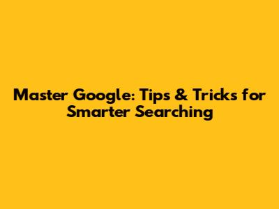 Master Google: Tips & Tricks for Smarter Searching
