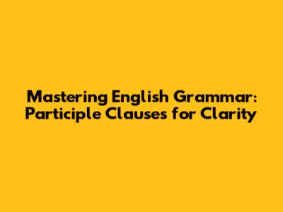 Mastering English Grammar: Participle Clauses for Clarity