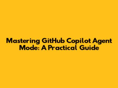 Mastering GitHub Copilot Agent Mode: A Practical Guide
