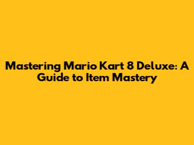 Mastering Mario Kart 8 Deluxe: A Guide to Item Mastery