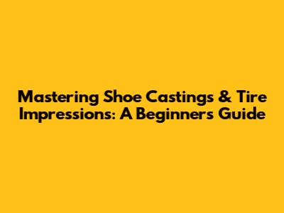Mastering Shoe Castings & Tire Impressions: A Beginner's Guide