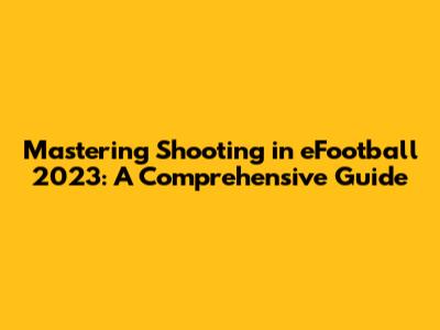 Mastering Shooting in eFootball 2023: A Comprehensive Guide