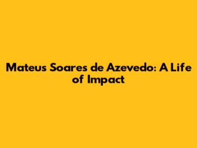 Mateus Soares de Azevedo: A Life of Impact
