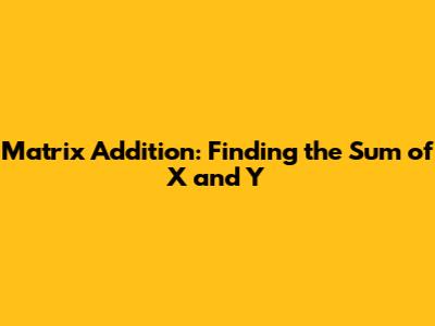 Matrix Addition: Finding the Sum of X and Y