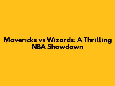 Mavericks vs Wizards: A Thrilling NBA Showdown