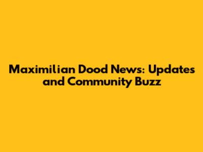 Maximilian Dood News: Updates and Community Buzz