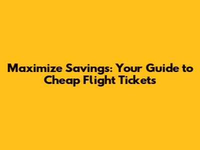 Maximize Savings: Your Guide to Cheap Flight Tickets