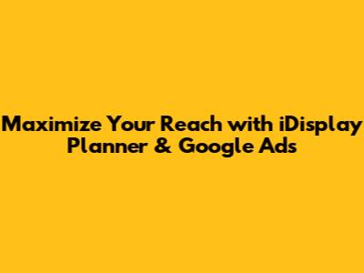 Maximize Your Reach with iDisplay Planner & Google Ads