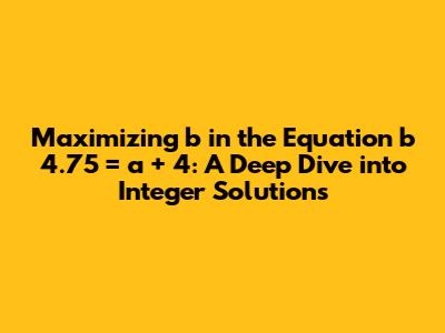 Maximizing 'b' in the Equation b * 4.75 = a + 4: A Deep Dive into Integer Solutions