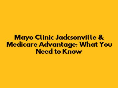 Mayo Clinic Jacksonville & Medicare Advantage: What You Need to Know