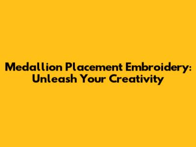 Medallion Placement Embroidery: Unleash Your Creativity