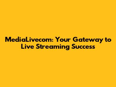 MediaLivecom: Your Gateway to Live Streaming Success