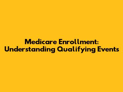 Medicare Enrollment: Understanding Qualifying Events