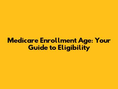 Medicare Enrollment Age: Your Guide to Eligibility
