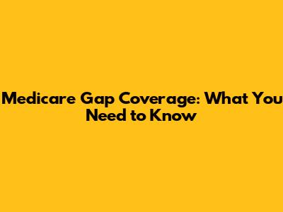 Medicare Gap Coverage: What You Need to Know