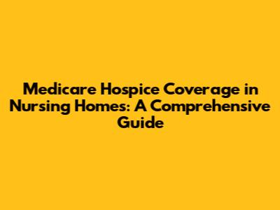 Medicare Hospice Coverage in Nursing Homes: A Comprehensive Guide