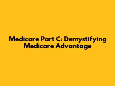 Medicare Part C: Demystifying Medicare Advantage