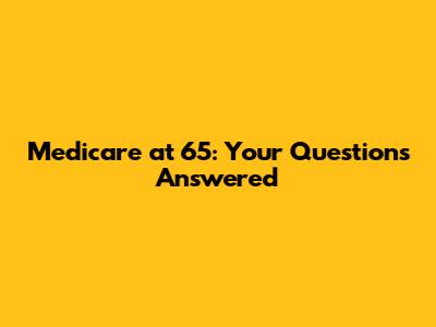 Medicare at 65: Your Questions Answered