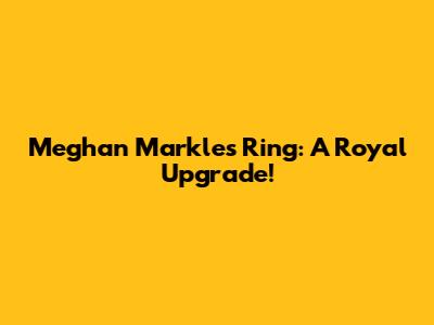 Meghan Markle's Ring: A Royal Upgrade!