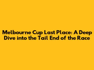Melbourne Cup Last Place: A Deep Dive into the Tail End of the Race