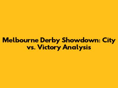 Melbourne Derby Showdown: City vs. Victory Analysis