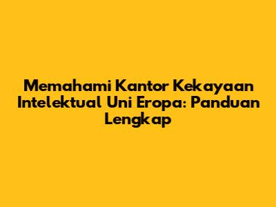 Memahami Kantor Kekayaan Intelektual Uni Eropa: Panduan Lengkap