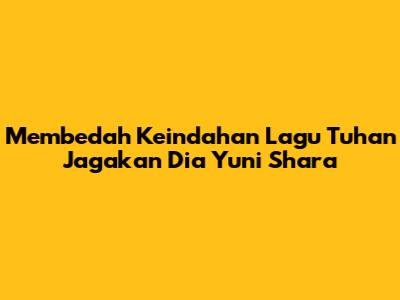 Membedah Keindahan Lagu 'Tuhan Jagakan Dia' Yuni Shara
