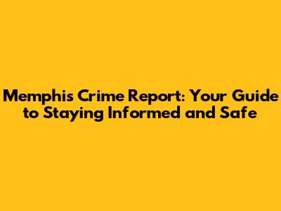 Memphis Crime Report: Your Guide to Staying Informed and Safe