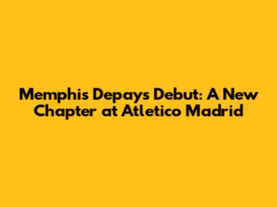 Memphis Depay's Debut: A New Chapter at Atletico Madrid