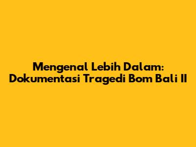 Mengenal Lebih Dalam: Dokumentasi Tragedi Bom Bali II